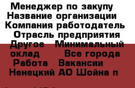 Менеджер по закупу › Название организации ­ Компания-работодатель › Отрасль предприятия ­ Другое › Минимальный оклад ­ 1 - Все города Работа » Вакансии   . Ненецкий АО,Шойна п.